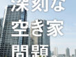 深刻な空き家問題